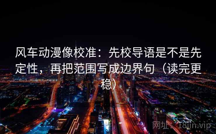 风车动漫像校准：先校导语是不是先定性，再把范围写成边界句（读完更稳）