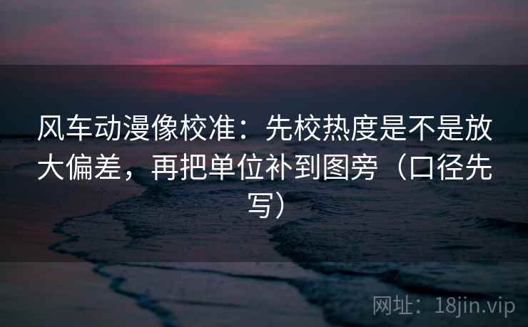 风车动漫像校准：先校热度是不是放大偏差，再把单位补到图旁（口径先写）  第2张