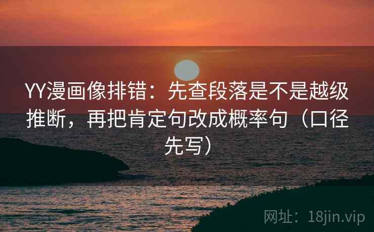 YY漫画像排错：先查段落是不是越级推断，再把肯定句改成概率句（口径先写）