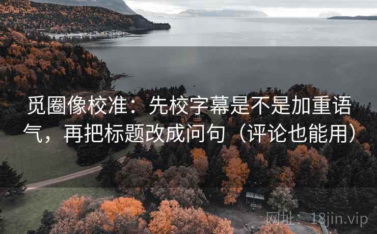 觅圈像校准：先校字幕是不是加重语气，再把标题改成问句（评论也能用）