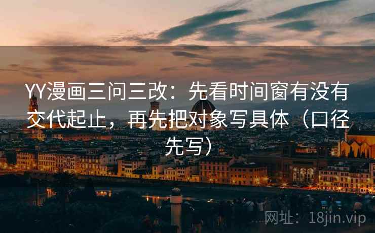 YY漫画三问三改：先看时间窗有没有交代起止，再先把对象写具体（口径先写）