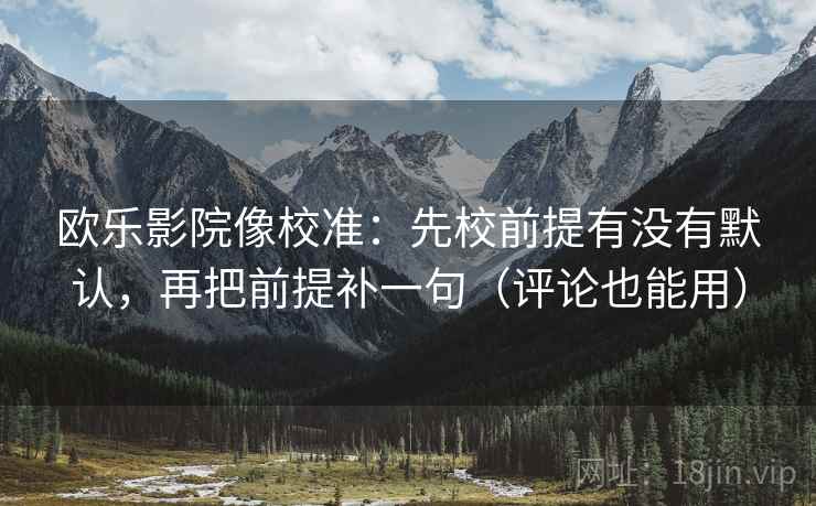 欧乐影院像校准：先校前提有没有默认，再把前提补一句（评论也能用）