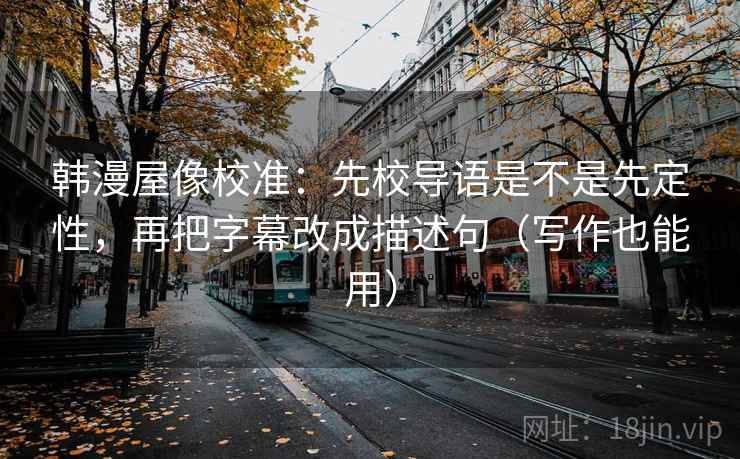 韩漫屋像校准:先校导语是不是先定性,再把字幕改成描述句(写作也能用) 第1张 韩漫屋像校准:先校导语是不是先定性,再把字幕改成描述句(写作也能用) 第1张