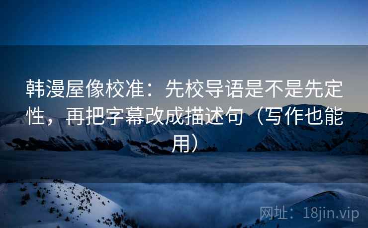 韩漫屋像校准:先校导语是不是先定性,再把字幕改成描述句(写作也能用) 第2张 韩漫屋像校准:先校导语是不是先定性,再把字幕改成描述句(写作也能用) 第2张