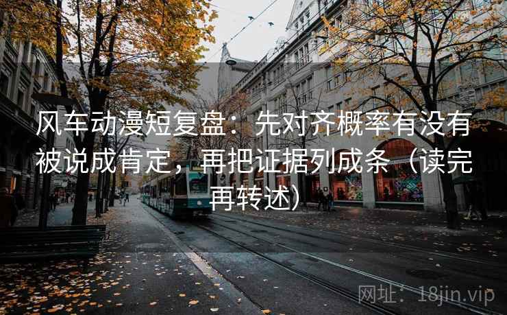 风车动漫短复盘:先对齐概率有没有被说成肯定,再把证据列成条(读完再转述)