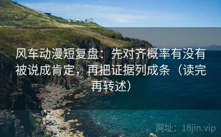 风车动漫短复盘:先对齐概率有没有被说成肯定,再把证据列成条(读完再转述)