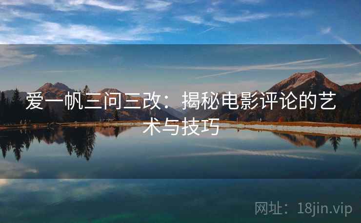 爱一帆三问三改：揭秘电影评论的艺术与技巧  第2张