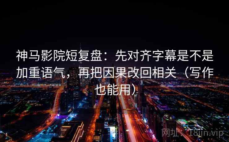 神马影院短复盘：先对齐字幕是不是加重语气，再把因果改回相关（写作也能用）  第1张