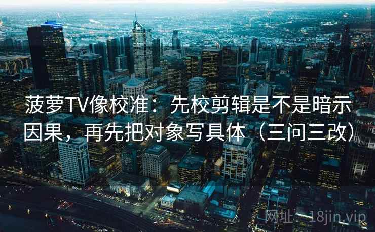 菠萝TV像校准：先校剪辑是不是暗示因果，再先把对象写具体（三问三改）  第1张