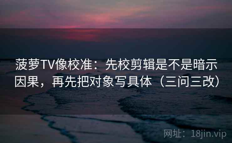 菠萝TV像校准：先校剪辑是不是暗示因果，再先把对象写具体（三问三改）  第2张