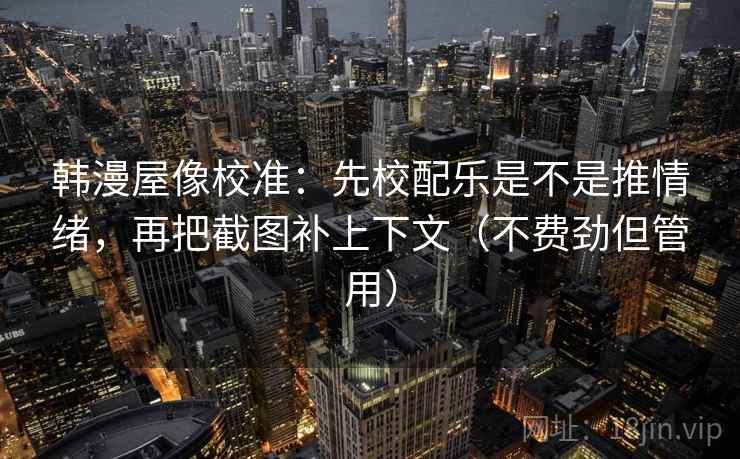 韩漫屋像校准：先校配乐是不是推情绪，再把截图补上下文（不费劲但管用）  第2张