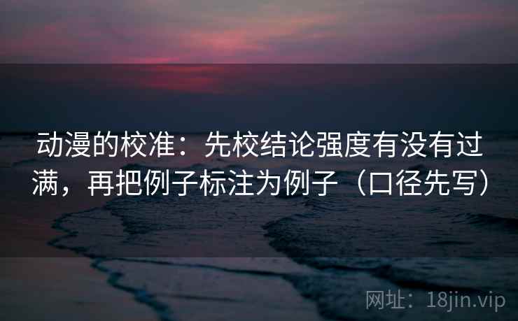 动漫的校准：先校结论强度有没有过满，再把例子标注为例子（口径先写）  第2张