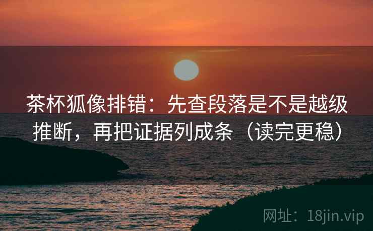 茶杯狐像排错：先查段落是不是越级推断，再把证据列成条（读完更稳）  第1张