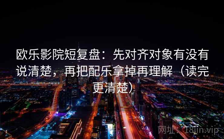 欧乐影院短复盘：先对齐对象有没有说清楚，再把配乐拿掉再理解（读完更清楚）  第2张