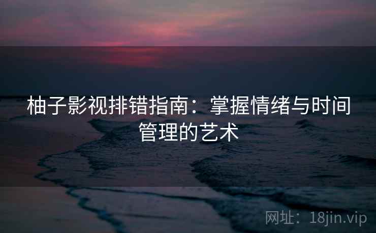 柚子影视排错指南：掌握情绪与时间管理的艺术  第2张
