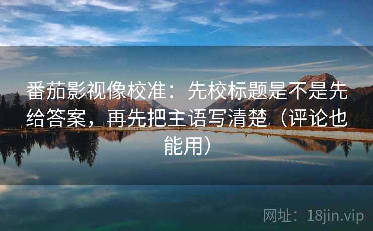 番茄影视像校准：先校标题是不是先给答案，再先把主语写清楚（评论也能用）  第1张