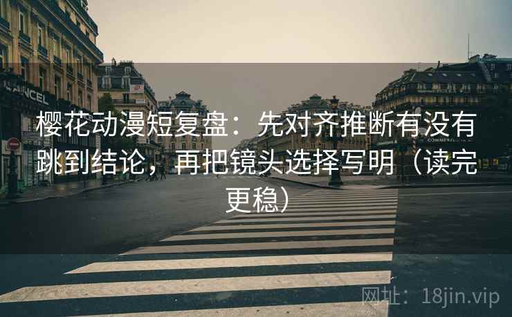 樱花动漫短复盘：先对齐推断有没有跳到结论，再把镜头选择写明（读完更稳）  第2张