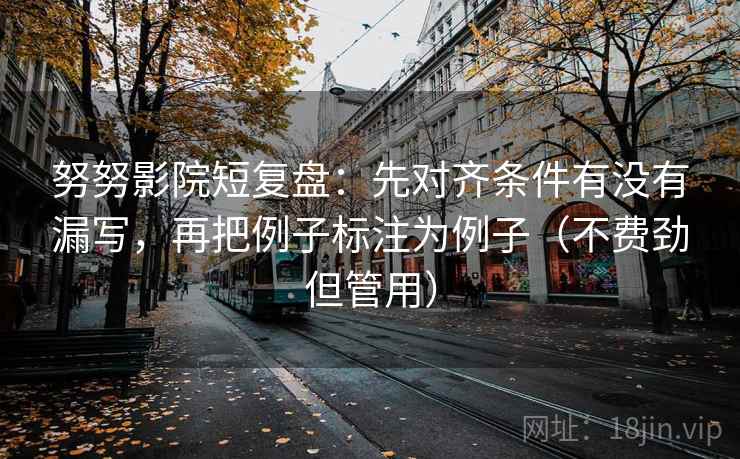 努努影院短复盘：先对齐条件有没有漏写，再把例子标注为例子（不费劲但管用）  第2张