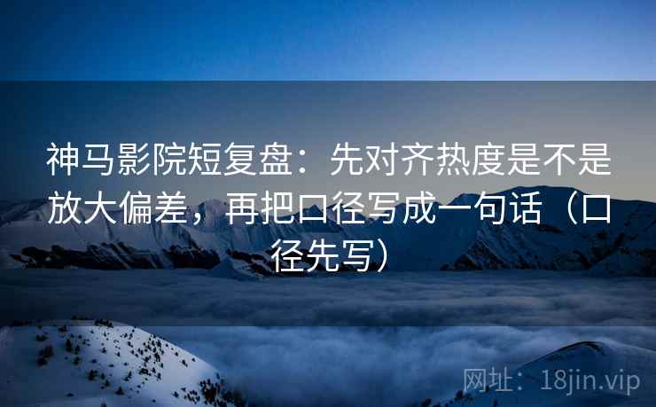 神马影院短复盘：先对齐热度是不是放大偏差，再把口径写成一句话（口径先写）  第2张