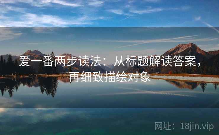 爱一番两步读法：从标题解读答案，再细致描绘对象  第1张