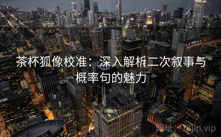 茶杯狐像校准：深入解析二次叙事与概率句的魅力  第1张