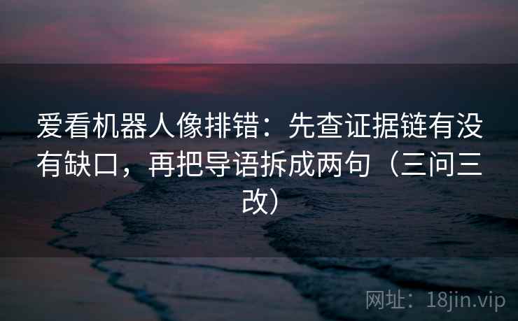 爱看机器人像排错：先查证据链有没有缺口，再把导语拆成两句（三问三改）  第2张