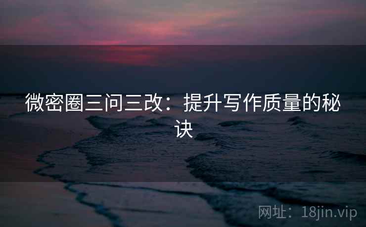 微密圈三问三改：提升写作质量的秘诀  第1张