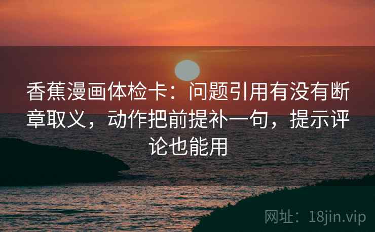 香蕉漫画体检卡：问题引用有没有断章取义，动作把前提补一句，提示评论也能用  第2张