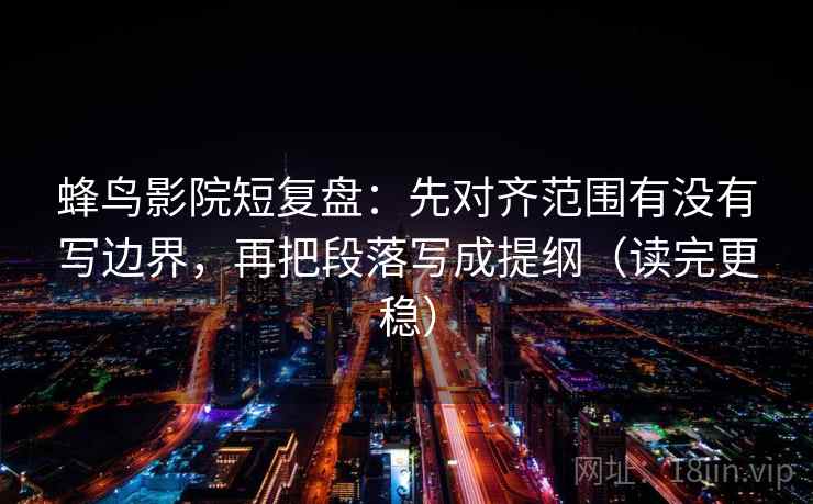 蜂鸟影院短复盘：先对齐范围有没有写边界，再把段落写成提纲（读完更稳）  第1张