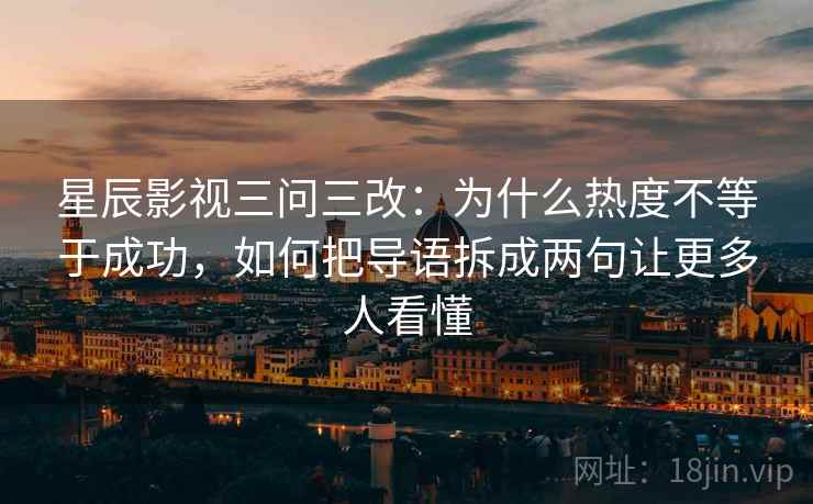 星辰影视三问三改：为什么热度不等于成功，如何把导语拆成两句让更多人看懂  第2张