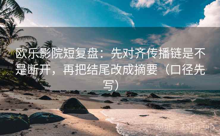 欧乐影院短复盘：先对齐传播链是不是断开，再把结尾改成摘要（口径先写）  第1张