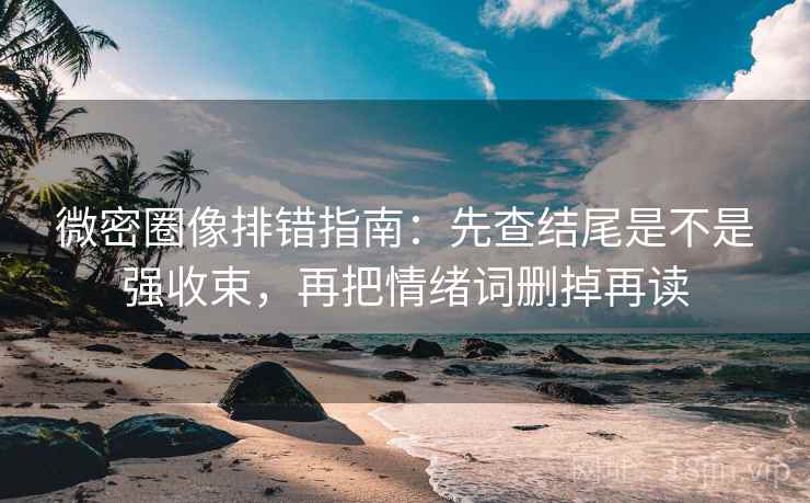 微密圈像排错指南：先查结尾是不是强收束，再把情绪词删掉再读  第1张