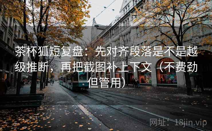 茶杯狐短复盘：先对齐段落是不是越级推断，再把截图补上下文（不费劲但管用）  第2张