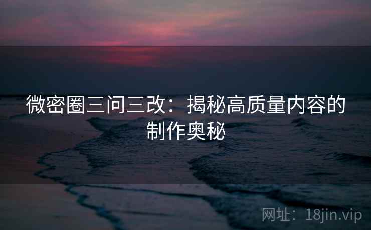 微密圈三问三改：揭秘高质量内容的制作奥秘  第1张