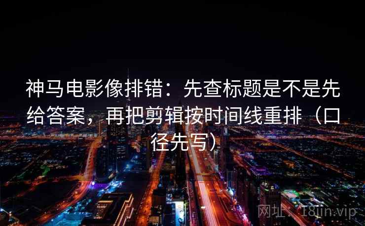 神马电影像排错：先查标题是不是先给答案，再把剪辑按时间线重排（口径先写）  第2张