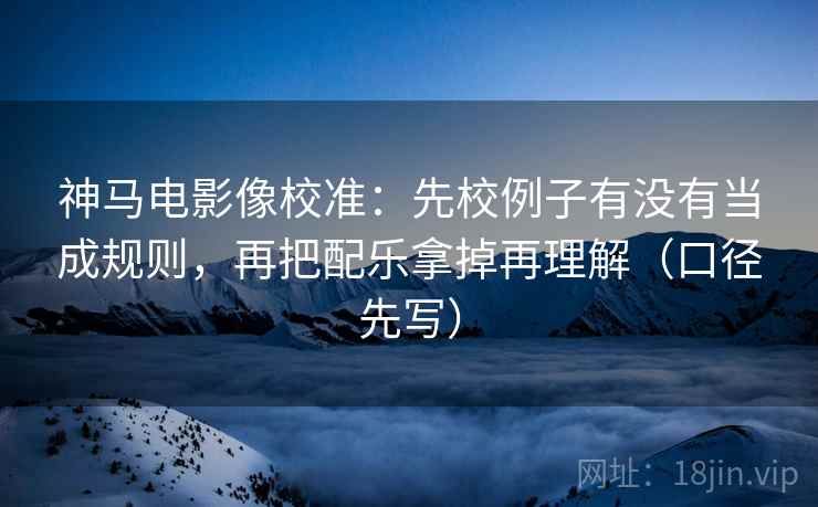 神马电影像校准:先校例子有没有当成规则,再把配乐拿掉再理解(口径先写) 第1张 神马电影像校准:先校例子有没有当成规则,再把配乐拿掉再理解(口径先写) 第1张