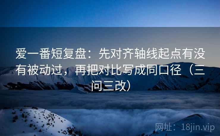 爱一番短复盘:先对齐轴线起点有没有被动过,再把对比写成同口径(三问三改)