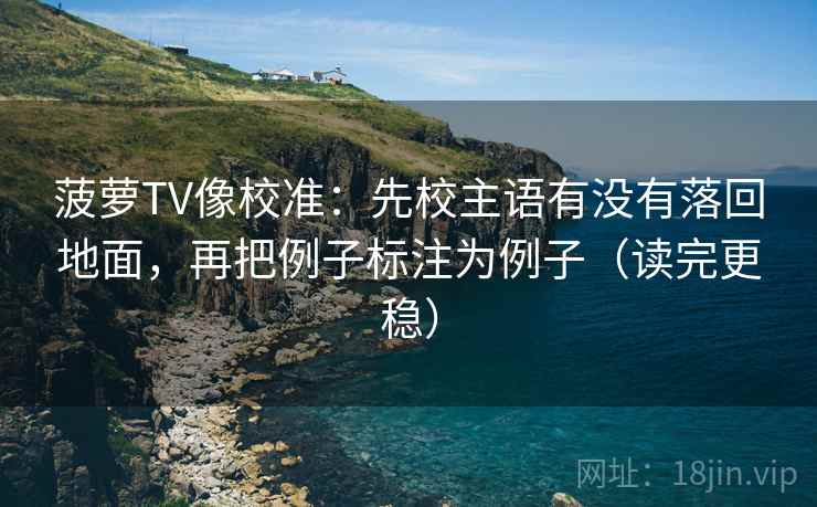 菠萝TV像校准：先校主语有没有落回地面，再把例子标注为例子（读完更稳）  第1张