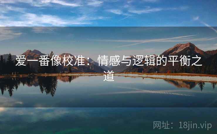 爱一番像校准:情感与逻辑的平衡之道 第2张 爱一番像校准:情感与逻辑的平衡之道 第2张