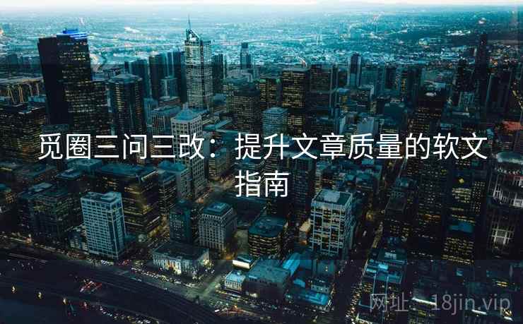 觅圈三问三改:提升文章质量的软文指南