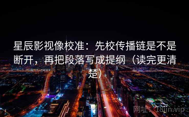 星辰影视像校准:先校传播链是不是断开,再把段落写成提纲(读完更清楚)
