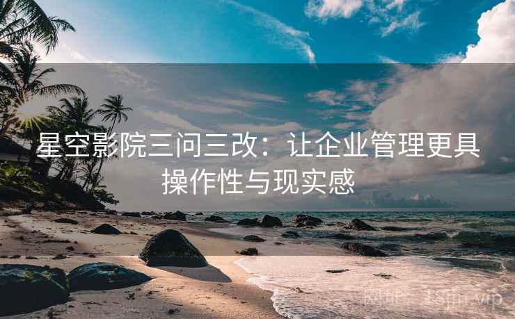 星空影院三问三改:让企业管理更具操作性与现实感