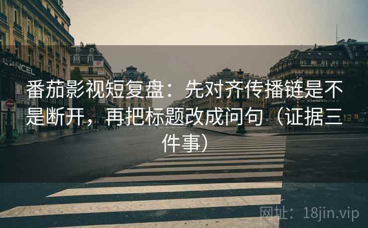 番茄影视短复盘:先对齐传播链是不是断开,再把标题改成问句(证据三件事)