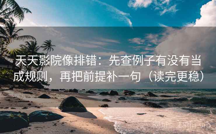 天天影院像排错:先查例子有没有当成规则,再把前提补一句(读完更稳)