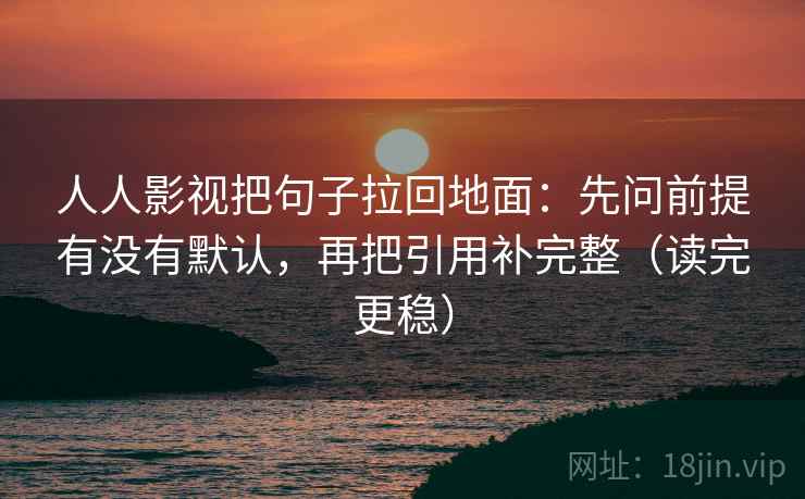 人人影视把句子拉回地面：先问前提有没有默认，再把引用补完整（读完更稳）