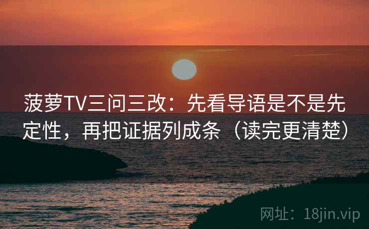 菠萝TV三问三改:先看导语是不是先定性,再把证据列成条(读完更清楚)