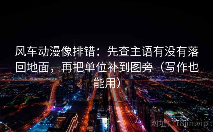 风车动漫像排错:先查主语有没有落回地面,再把单位补到图旁(写作也能用)