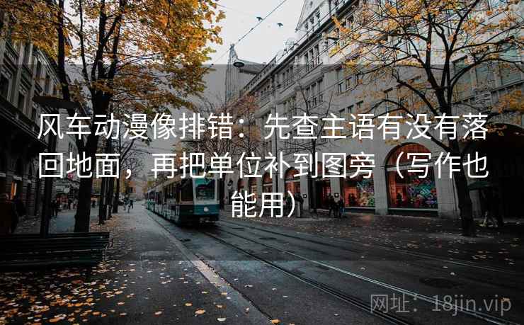 风车动漫像排错:先查主语有没有落回地面,再把单位补到图旁(写作也能用)