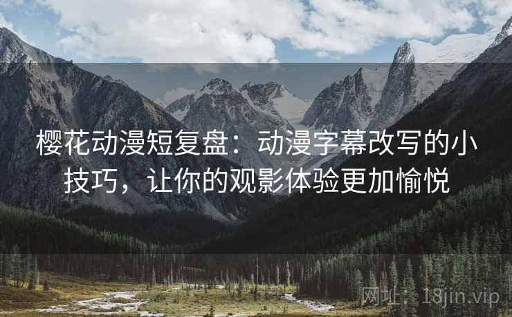 樱花动漫短复盘:动漫字幕改写的小技巧,让你的观影体验更加愉悦