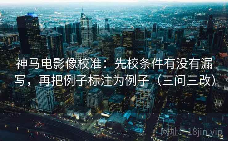 神马电影像校准:先校条件有没有漏写,再把例子标注为例子(三问三改) 第2张 神马电影像校准:先校条件有没有漏写,再把例子标注为例子(三问三改) 第2张
